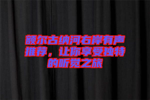 額爾古納河右岸有聲推薦，讓你享受獨(dú)特的聽(tīng)覺(jué)之旅