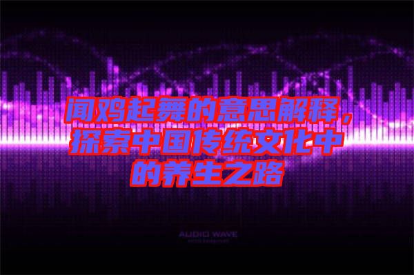 聞雞起舞的意思解釋，探索中國(guó)傳統(tǒng)文化中的養(yǎng)生之路