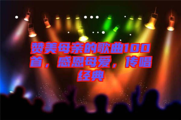 贊美母親的歌曲100首，感恩母愛，傳唱經(jīng)典