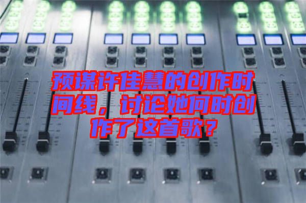 預(yù)謀許佳慧的創(chuàng)作時(shí)間線，討論她何時(shí)創(chuàng)作了這首歌？