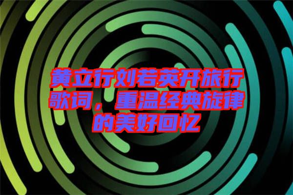 黃立行劉若英開旅行歌詞，重溫經(jīng)典旋律的美好回憶