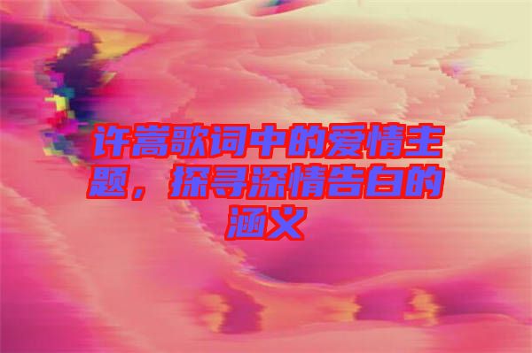 許嵩歌詞中的愛情主題，探尋深情告白的涵義