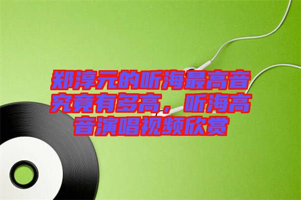 鄭淳元的聽海最高音究竟有多高，聽海高音演唱視頻欣賞