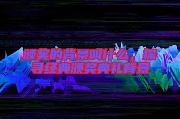 頒獎(jiǎng)的背景叫什么，探尋經(jīng)典頒獎(jiǎng)典禮背景