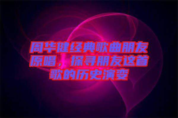 周華健經(jīng)典歌曲朋友原唱，探尋朋友這首歌的歷史演變