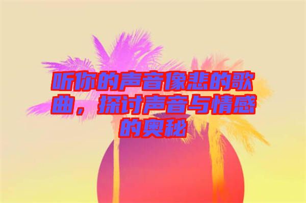 聽(tīng)你的聲音像悲的歌曲，探討聲音與情感的奧秘