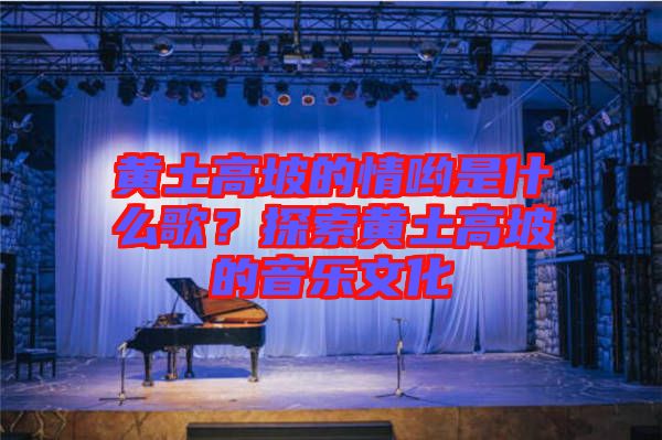 黃土高坡的情喲是什么歌？探索黃土高坡的音樂文化