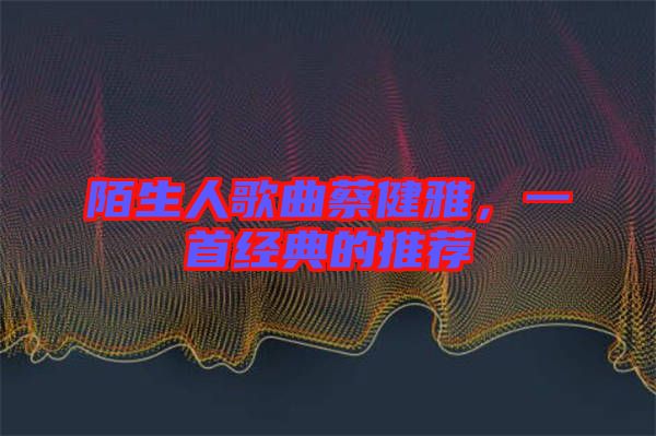陌生人歌曲蔡健雅，一首經(jīng)典的推薦
