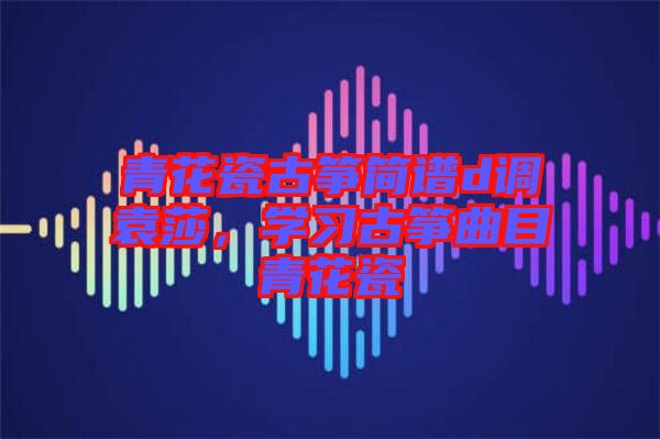 青花瓷古箏簡(jiǎn)譜d調(diào)袁莎，學(xué)習(xí)古箏曲目青花瓷