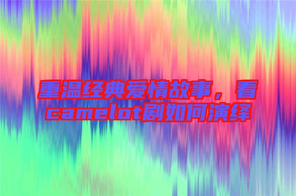 重溫經(jīng)典愛情故事，看camelot劇如何演繹