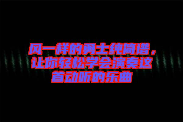 風(fēng)一樣的勇士純簡譜，讓你輕松學(xué)會演奏這首動聽的樂曲