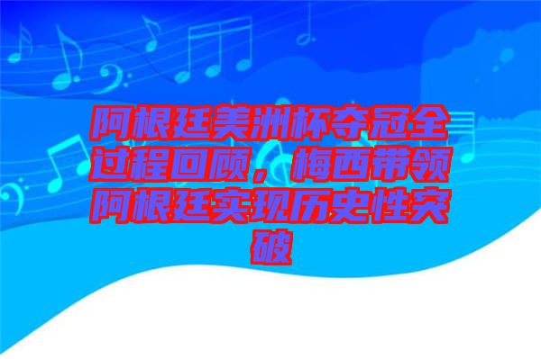 阿根廷美洲杯奪冠全過程回顧，梅西帶領(lǐng)阿根廷實(shí)現(xiàn)歷史性突破