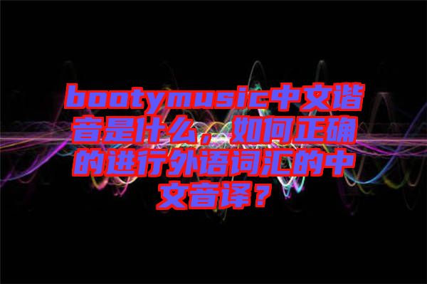 bootymusic中文諧音是什么，如何正確的進行外語詞匯的中文音譯？