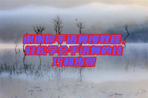 謝謝你手語舞慢教程，輕松學(xué)會手語舞的技巧和步驟