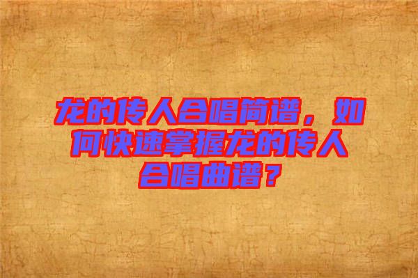 龍的傳人合唱簡(jiǎn)譜，如何快速掌握龍的傳人合唱曲譜？