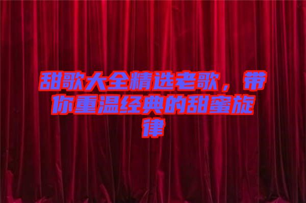 甜歌大全精選老歌，帶你重溫經(jīng)典的甜蜜旋律
