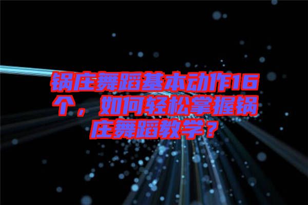 鍋莊舞蹈基本動作16個，如何輕松掌握鍋莊舞蹈教學(xué)？