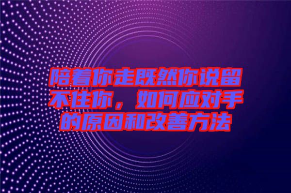 陪著你走既然你說留不住你，如何應(yīng)對手的原因和改善方法