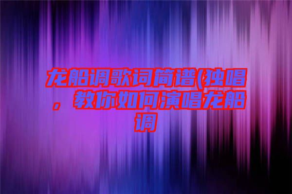 龍船調(diào)歌詞簡(jiǎn)譜(獨(dú)唱，教你如何演唱龍船調(diào)