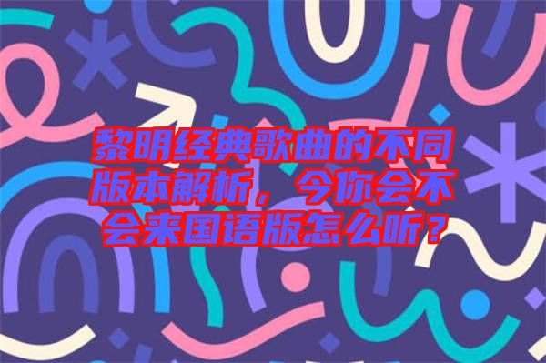 黎明經(jīng)典歌曲的不同版本解析，今你會不會來國語版怎么聽？