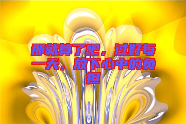 那就算了吧，過好每一天，放下心中的負(fù)擔(dān)