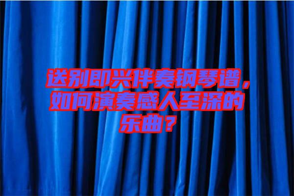 送別即興伴奏鋼琴譜，如何演奏感人至深的樂曲？