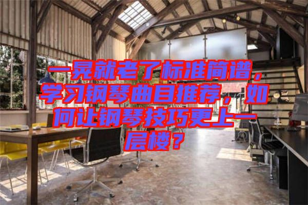 一晃就老了標準簡譜，學習鋼琴曲目推薦，如何讓鋼琴技巧更上一層樓？