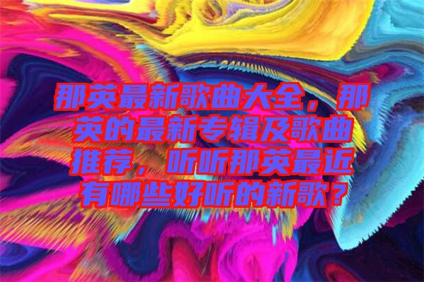 那英最新歌曲大全，那英的最新專輯及歌曲推薦，聽聽那英最近有哪些好聽的新歌？