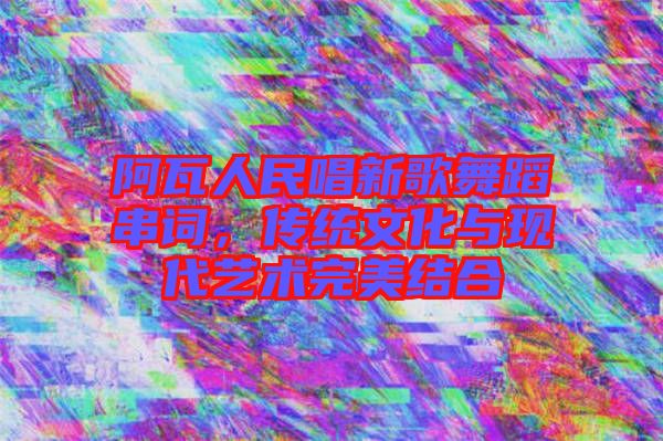阿瓦人民唱新歌舞蹈串詞，傳統(tǒng)文化與現(xiàn)代藝術(shù)完美結(jié)合