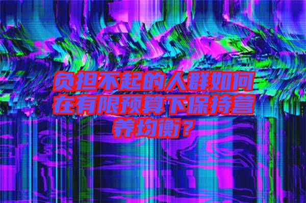 負(fù)擔(dān)不起的人群如何在有限預(yù)算下保持營(yíng)養(yǎng)均衡？
