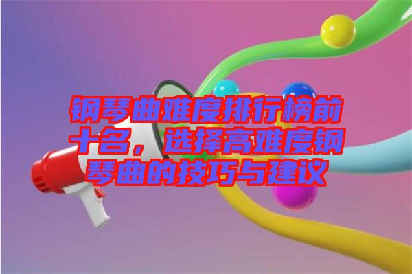 鋼琴曲難度排行榜前十名，選擇高難度鋼琴曲的技巧與建議