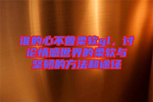 誰的心不曾柔軟gl，討論情感世界的柔軟與堅(jiān)韌的方法和途徑