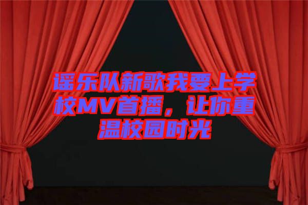 謠樂隊(duì)新歌我要上學(xué)校MV首播，讓你重溫校園時光