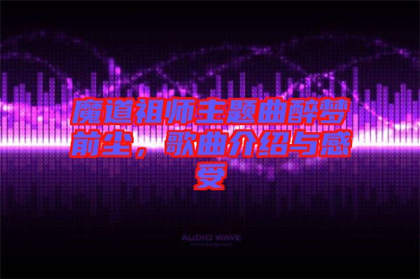 魔道祖師主題曲醉夢前塵，歌曲介紹與感受