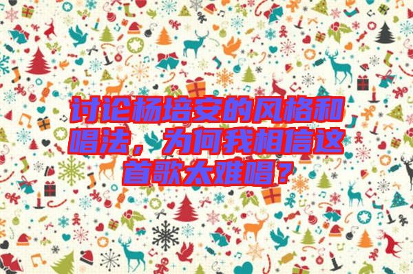 討論楊培安的風格和唱法，為何我相信這首歌太難唱？