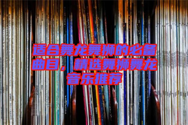 適合舞龍舞獅的必備曲目，精選舞獅舞龍音樂推薦