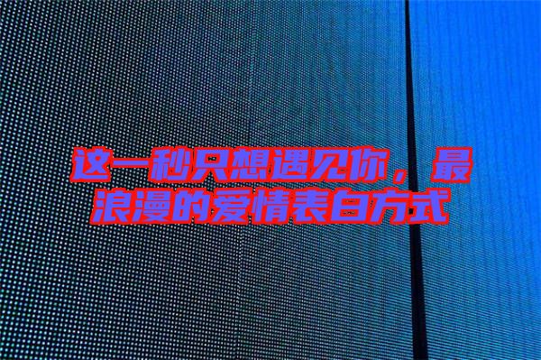 這一秒只想遇見(jiàn)你，最浪漫的愛(ài)情表白方式