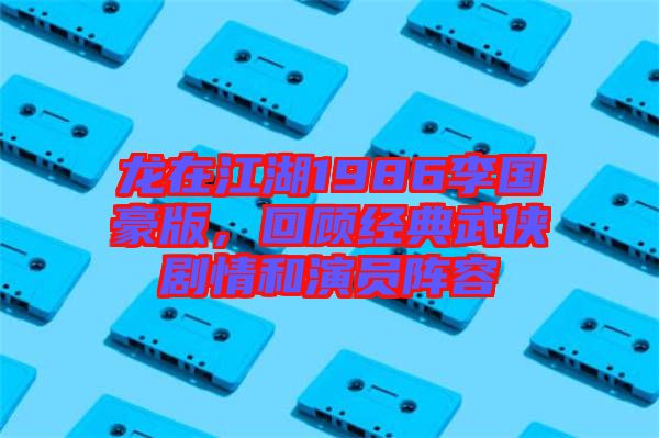龍在江湖1986李國豪版，回顧經典武俠劇情和演員陣容