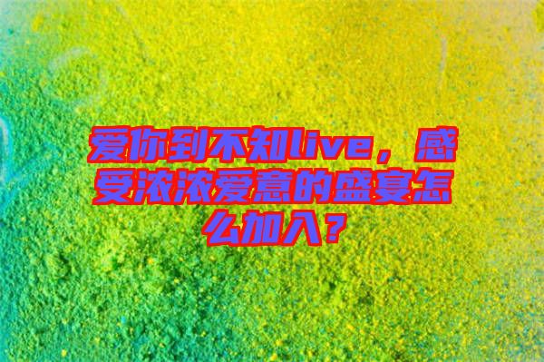 愛你到不知live，感受濃濃愛意的盛宴怎么加入？