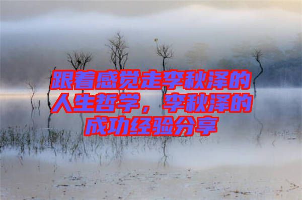 跟著感覺走李秋澤的人生哲學(xué)，李秋澤的成功經(jīng)驗分享