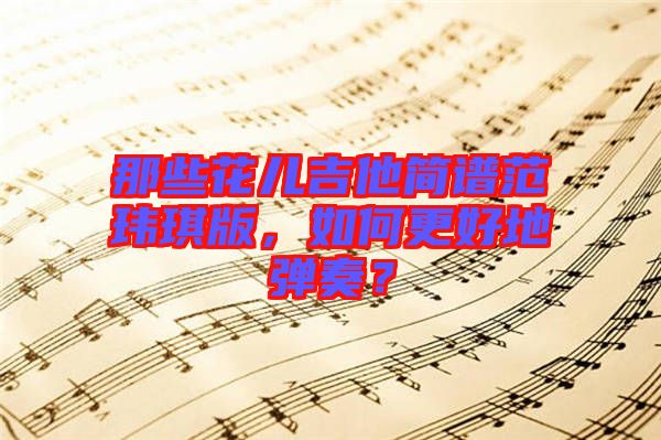 那些花兒吉他簡譜范瑋琪版，如何更好地彈奏？