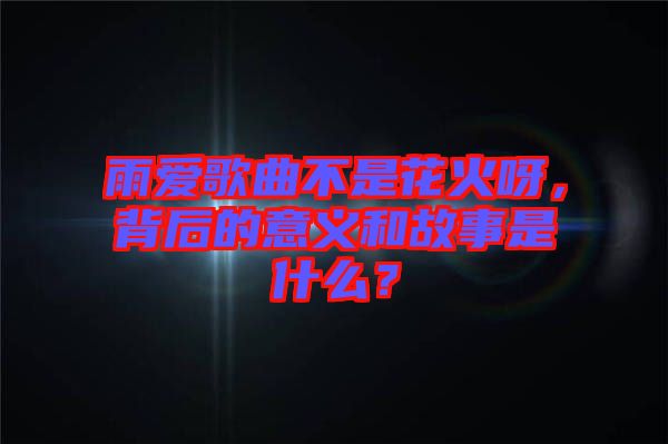 雨愛歌曲不是花火呀，背后的意義和故事是什么？