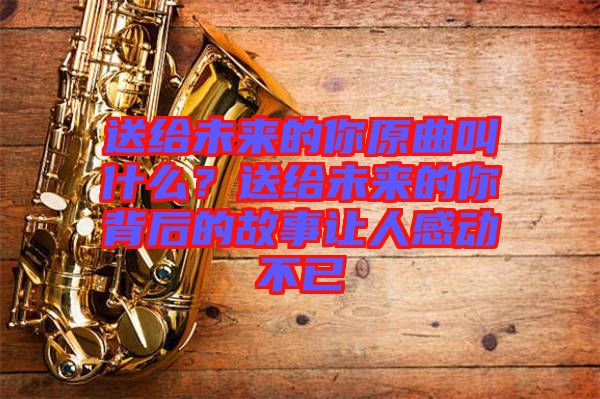 送給未來的你原曲叫什么？送給未來的你背后的故事讓人感動不已