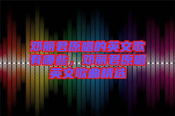 鄧麗君原唱的英文歌有哪些，鄧麗君原唱英文歌曲精選