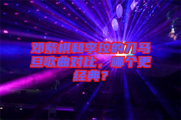 鄧紫棋和李玟的刀馬旦歌曲對比，哪個更經(jīng)典？
