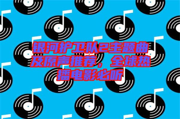 銀河護(hù)衛(wèi)隊(duì)2主題曲及原聲推薦，全球熱播電影必聽