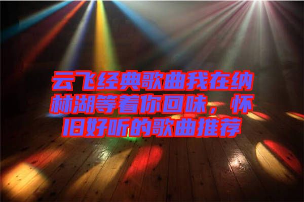 云飛經典歌曲我在納林湖等著你回味，懷舊好聽的歌曲推薦