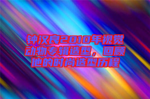 鐘漢良2010年視覺動(dòng)物專輯造型，回顧他的時(shí)尚造型歷程