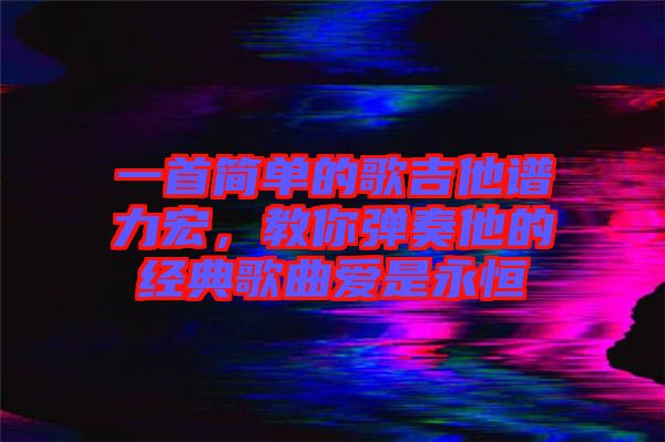 一首簡單的歌吉他譜力宏，教你彈奏他的經典歌曲愛是永恒