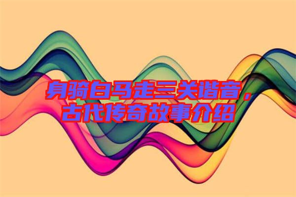 身騎白馬走三關(guān)諧音，古代傳奇故事介紹